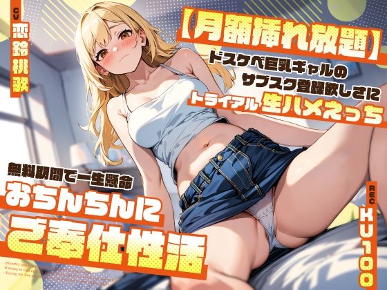 【完全無料】【月額挿れ放題】ドスケベ巨乳ギャルのサブスク登録欲しさにトライアル生ハメえっち〜無料期間で一生懸命おちんちんにご奉仕性活〜｜d_408262