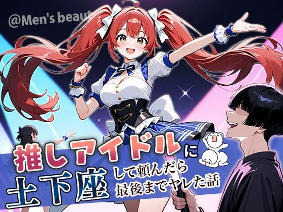 【完全無料】推しアイドルに土下座して頼んだら最後までヤレた話｜d_669325