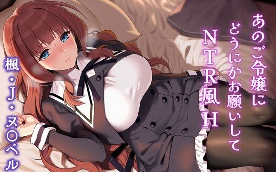 【完全無料】あのご令嬢にどうにかお願いしてNTR風H 楓・J・ヌ〇ベル｜d_704652