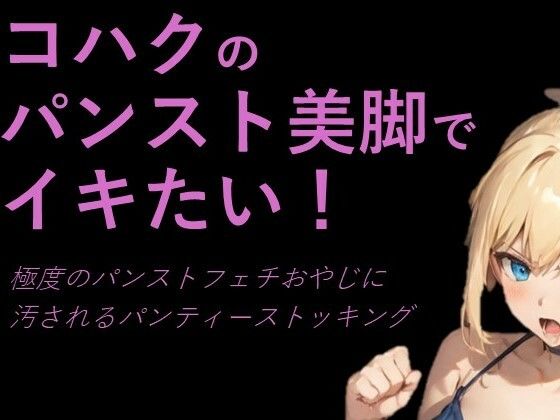 【完全無料】コハクのパンスト美脚でイキたい！極度のパンストフェチおやじに汚されるパンティーストッキング｜d_380860