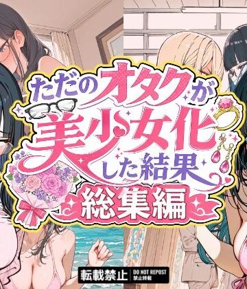 【完全無料】ただのオタクが美少女化した結果、総集編｜d_775488