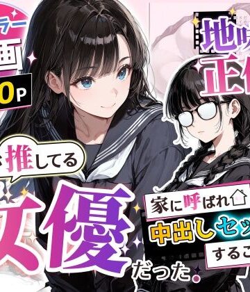 【完全無料】地味子の正体は、俺が推してる女優だった。家に呼ばれ中出しセックスすることに！？｜d_775750