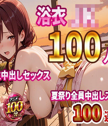 【完全無料】【4K高画質】浴衣JK100人と汗だく生中出しセックス 夏祭り全員中出しスペシャル【100分】｜d_812396