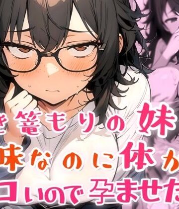 【完全無料】引き篭もりの妹が地味な顔なのに体がエロいので孕ませた話｜d_817225