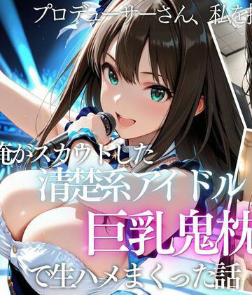 【完全無料】俺がスカウトした巨乳アイドルを中出ししまくった話｜d_821189