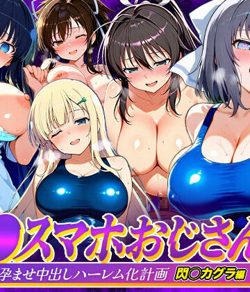 【完全無料】催●スマホおじさん〜女子校生孕ませ中出しハーレム化計画 閃〇カグラ 編｜d_823081