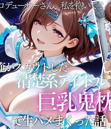 【完全無料】俺がスカウトした巨乳アイドルを連続ピストンしまくった話｜d_821644