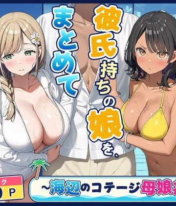 【完全無料】旦那持ちの母と彼氏持ちの娘を、まとめて寝取った話〜海辺のコテージ三泊四日編〜｜d_833427